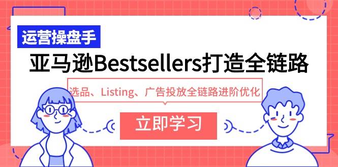 亚马逊Bestsellers打造全链路，选品、Listing、广告投放全链路进阶优化69网创吧-网创项目资源站-副业项目-创业项目-搞钱项目69网创吧