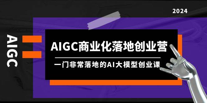 AIGC-商业化落地创业营，一门非常落地的AI大模型创业课（8节课+资料）69网创吧-网创项目资源站-副业项目-创业项目-搞钱项目69网创吧