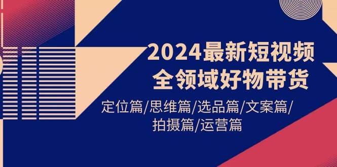 2024最新短视频全领域好物带货 定位篇/思维篇/选品篇/文案篇/拍摄篇/运营篇69网创吧-网创项目资源站-副业项目-创业项目-搞钱项目69网创吧