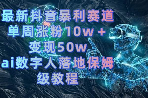 最新抖音暴利赛道，单周涨粉10w＋变现50w的ai数字人落地保姆级教程69网创吧-网创项目资源站-副业项目-创业项目-搞钱项目69网创吧