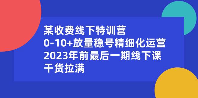 某收费线下特训营：0-10+放量稳号精细化运营，2023年前最后一期线下课，干货拉满69网创吧-网创项目资源站-副业项目-创业项目-搞钱项目69网创吧