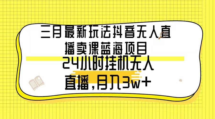 三月最新玩法抖音无人直播卖课蓝海项目，24小时无人直播，月入3w+69网创吧-网创项目资源站-副业项目-创业项目-搞钱项目69网创吧