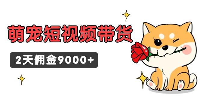 东哲日记·萌宠短视频带货，2天佣金9000+69网创吧-网创项目资源站-副业项目-创业项目-搞钱项目69网创吧