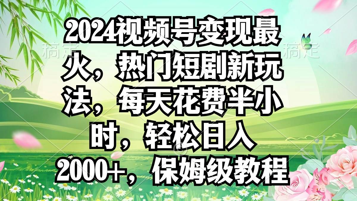 2024视频号变现最火，热门短剧新玩法，每天花费半小时，轻松日入2000+，…69网创吧-网创项目资源站-副业项目-创业项目-搞钱项目69网创吧