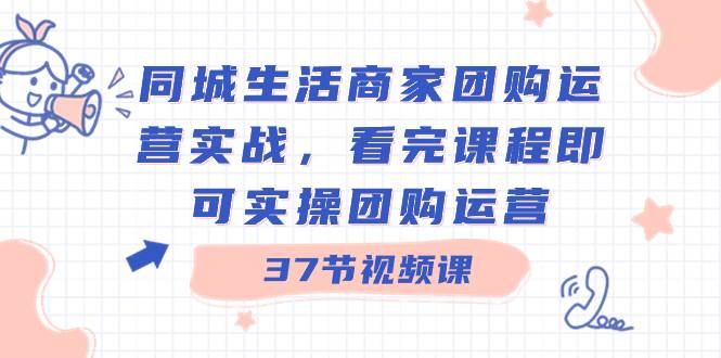 同城生活商家团购运营实战，看完课程即可实操团购运营（37节课）69网创吧-网创项目资源站-副业项目-创业项目-搞钱项目69网创吧