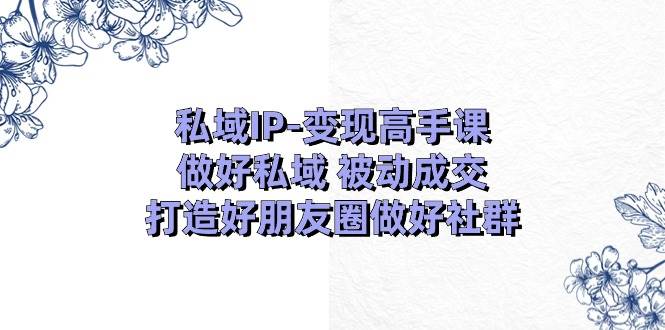 私域IP-变现高手课：做好私域 被动成交，打造好朋友圈做好社群（18节）69网创吧-网创项目资源站-副业项目-创业项目-搞钱项目69网创吧
