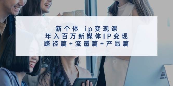 新个体 ip变现课，年入百万新媒体IP变现，路径篇+流量篇+产品篇69网创吧-网创项目资源站-副业项目-创业项目-搞钱项目69网创吧
