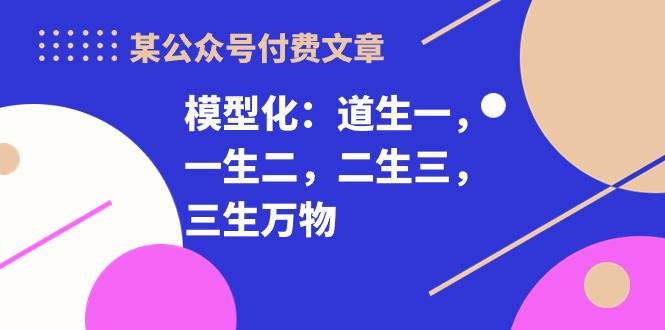 某付费文章《模型化：道生一，一生二，二生三，三生万物！》69网创吧-网创项目资源站-副业项目-创业项目-搞钱项目69网创吧