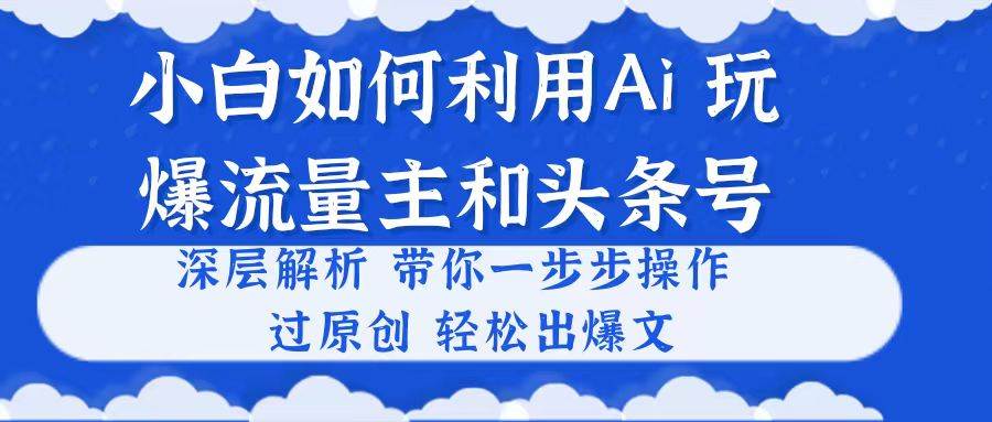 小白如何利用Ai，完爆流量主和头条号 深层解析，一步步操作，过原创出爆文69网创吧-网创项目资源站-副业项目-创业项目-搞钱项目69网创吧