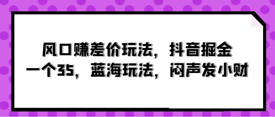 风口赚差价玩法，抖音掘金，一个35，蓝海玩法，闷声发小财69网创吧-网创项目资源站-副业项目-创业项目-搞钱项目69网创吧