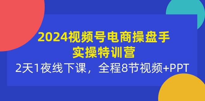 2024视频号电商操盘手实操特训营：2天1夜线下课，全程8节视频+PPT69网创吧-网创项目资源站-副业项目-创业项目-搞钱项目69网创吧