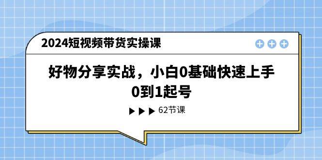 2024短视频带货实操课，好物分享实战，小白0基础快速上手，0到1起号69网创吧-网创项目资源站-副业项目-创业项目-搞钱项目69网创吧