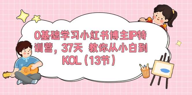 0基础学习小红书博主IP特训营，37天 教你从小白到KOL（13节）69网创吧-网创项目资源站-副业项目-创业项目-搞钱项目69网创吧