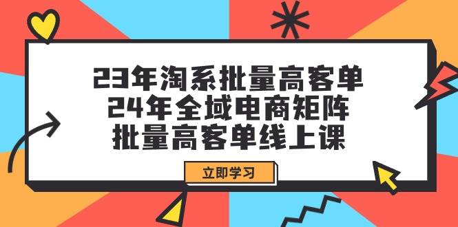 23年淘系批量高客单+24年全域电商矩阵，批量高客单线上课（109节课）69网创吧-网创项目资源站-副业项目-创业项目-搞钱项目69网创吧