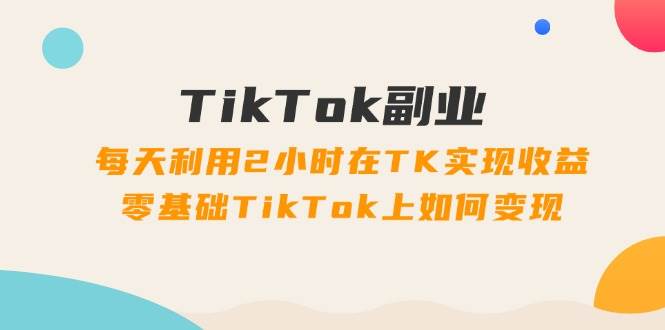 TikTok副业：每天利用2小时在TK实现收益，零基础TikTok上如何变现，34节程69网创吧-网创项目资源站-副业项目-创业项目-搞钱项目69网创吧
