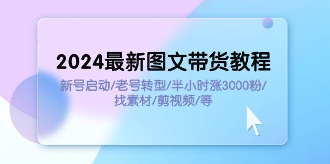 2024最新图文带货教程：新号启动/老号转型/半小时涨3000粉/找素材/剪辑69网创吧-网创项目资源站-副业项目-创业项目-搞钱项目69网创吧