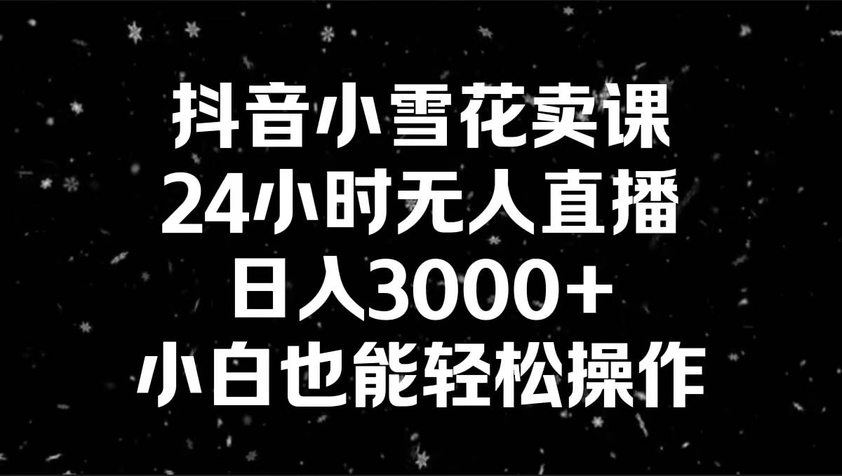 抖音小雪花卖课，24小时无人直播，日入3000+，小白也能轻松操作69网创吧-网创项目资源站-副业项目-创业项目-搞钱项目69网创吧
