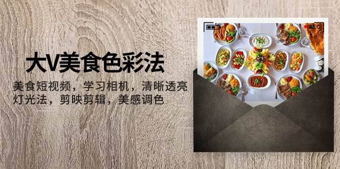 大V-美食色彩法，美食短视频 学习相机 清晰透亮灯光法 剪映剪辑 美感调色69网创吧-网创项目资源站-副业项目-创业项目-搞钱项目69网创吧