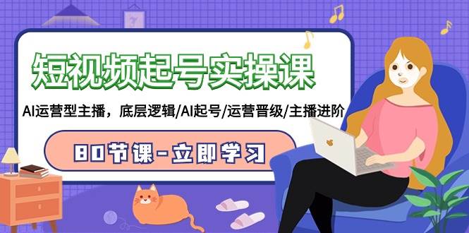 短视频起号实操课，AI运营型主播，底层逻辑/AI起号/运营晋级/主播进阶/80节69网创吧-网创项目资源站-副业项目-创业项目-搞钱项目69网创吧