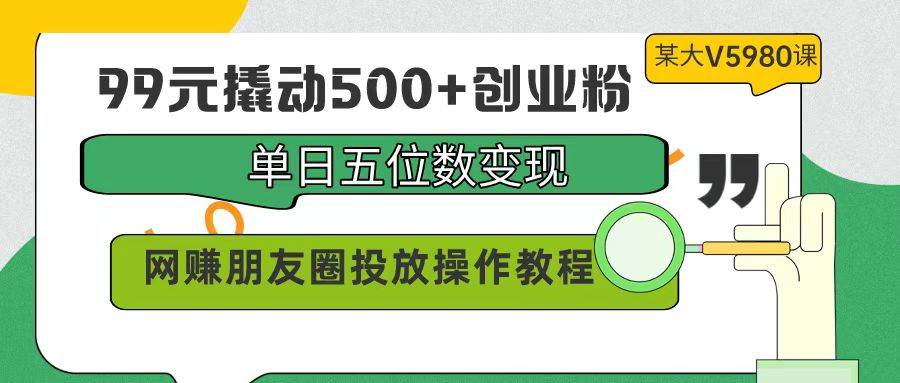 99元撬动500+创业粉，单日五位数变现，网赚朋友圈投放操作教程价值5980！69网创吧-网创项目资源站-副业项目-创业项目-搞钱项目69网创吧