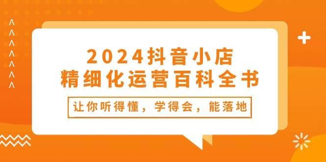 2024抖音小店-精细化运营百科全书：让你听得懂，学得会，能落地（34节课）69网创吧-网创项目资源站-副业项目-创业项目-搞钱项目69网创吧