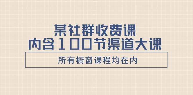 某社群收费课内含100节渠道大课（所有橱窗课程均在内）69网创吧-网创项目资源站-副业项目-创业项目-搞钱项目69网创吧