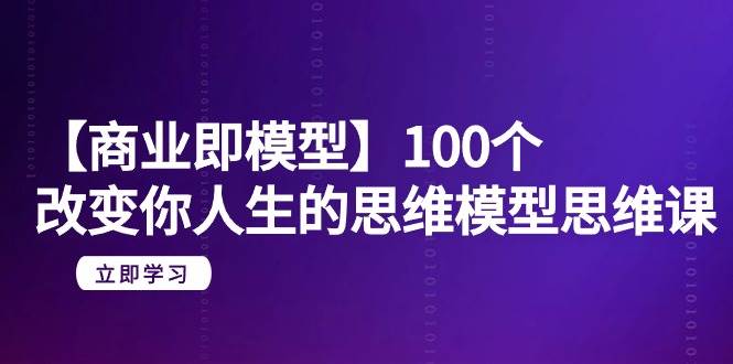 【商业 即模型】100个-改变你人生的思维模型思维课-20节-无水印69网创吧-网创项目资源站-副业项目-创业项目-搞钱项目69网创吧