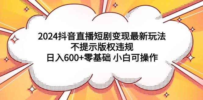 2024抖音直播短剧变现最新玩法，不提示版权违规 日入600+零基础 小白可操作69网创吧-网创项目资源站-副业项目-创业项目-搞钱项目69网创吧