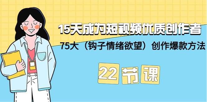 15天成为短视频-优质创作者+75大（钩子-情绪欲望）创作爆款方法-22节课69网创吧-网创项目资源站-副业项目-创业项目-搞钱项目69网创吧
