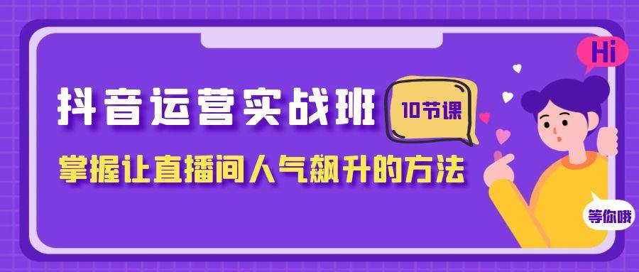 抖音运营实战班，掌握让直播间人气飙升的方法（10节课）69网创吧-网创项目资源站-副业项目-创业项目-搞钱项目69网创吧