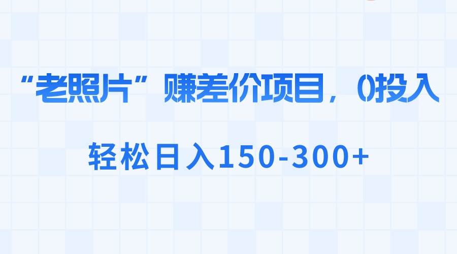 “老照片”赚差价，0投入，轻松日入150-300+69网创吧-网创项目资源站-副业项目-创业项目-搞钱项目69网创吧