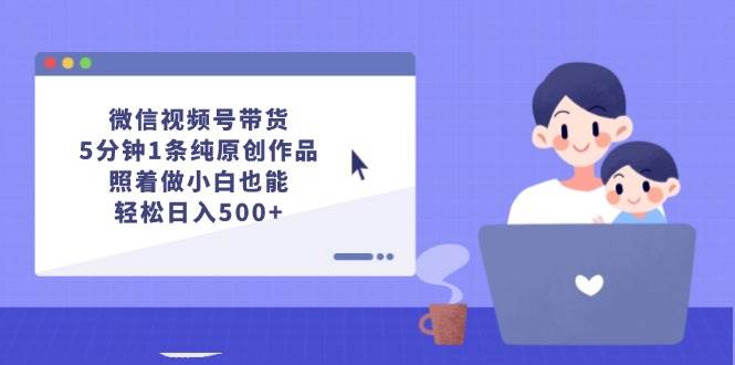 微信视频号带货，5分钟1条纯原创作品，照着做小白也能轻松日入500+69网创吧-网创项目资源站-副业项目-创业项目-搞钱项目69网创吧