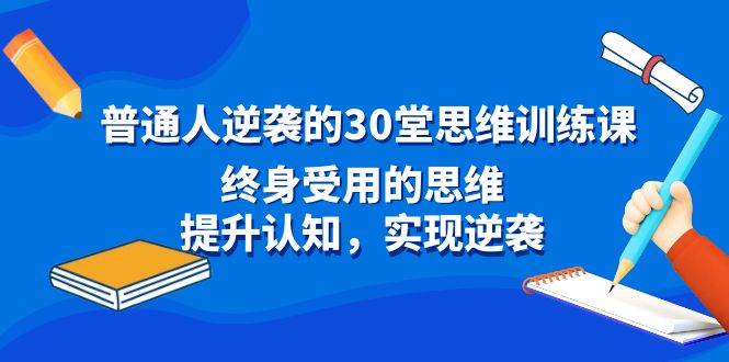 普通人逆袭的30堂思维训练课，终身受用的思维，提升认知，实现逆袭69网创吧-网创项目资源站-副业项目-创业项目-搞钱项目69网创吧