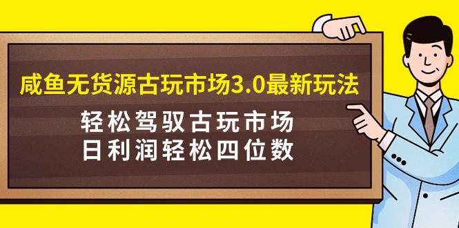 咸鱼无货源古玩市场3.0最新玩法，轻松驾驭古玩市场，日利润轻松四位数！…69网创吧-网创项目资源站-副业项目-创业项目-搞钱项目69网创吧