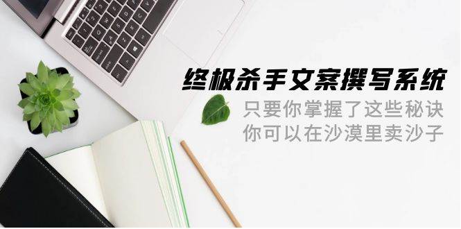 终极 杀手文案-撰写系统 只要你掌握了这些秘诀 你可以在沙漠里卖沙子-42节69网创吧-网创项目资源站-副业项目-创业项目-搞钱项目69网创吧