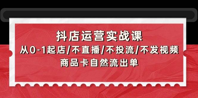抖店运营实战课：从0-1起店/不直播/不投流/不发视频/商品卡自然流出单69网创吧-网创项目资源站-副业项目-创业项目-搞钱项目69网创吧