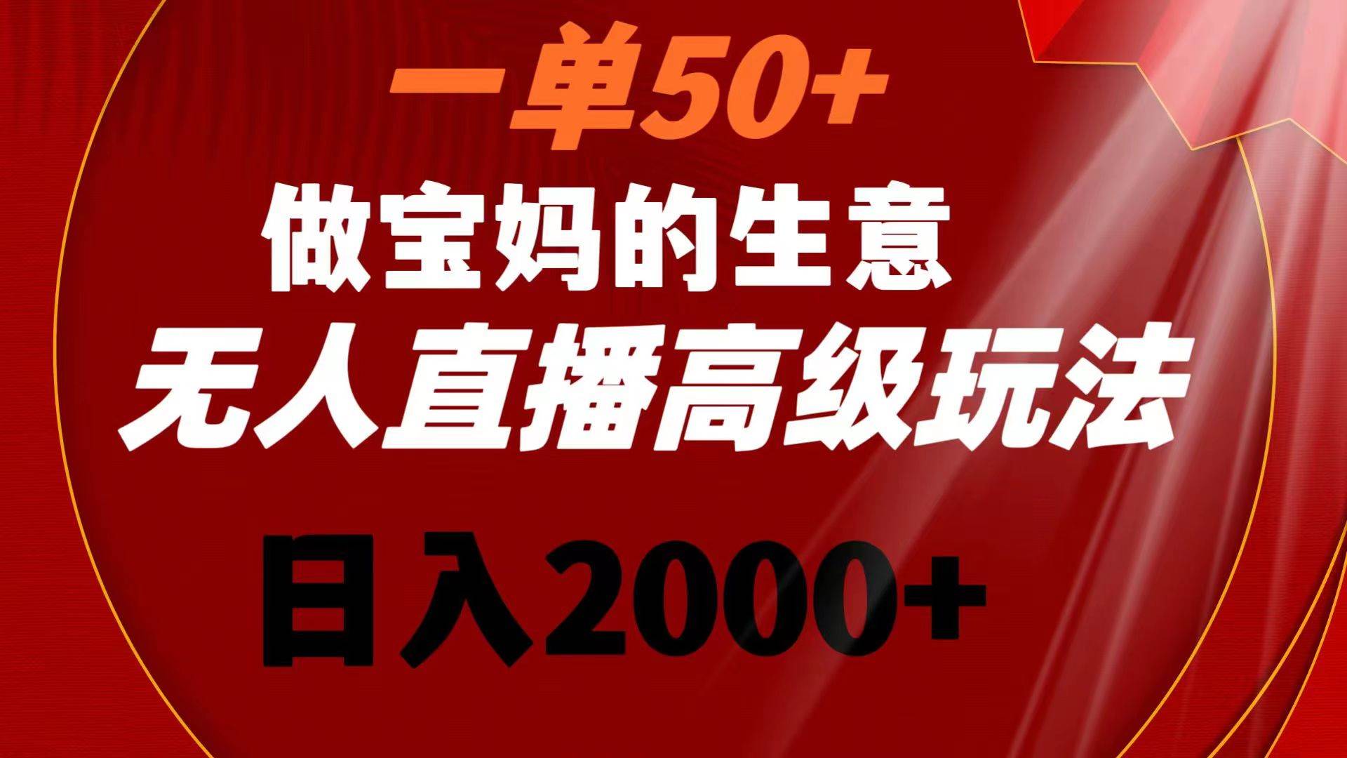 一单50+做宝妈的生意 无人直播高级玩法 日入2000+69网创吧-网创项目资源站-副业项目-创业项目-搞钱项目69网创吧