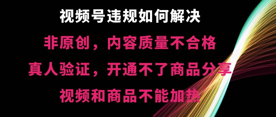 视频号【非原创，内容质量不合格，真人验证，开通不了商品分享功能，视频和商品不能加热】违规如何解决69网创吧-网创项目资源站-副业项目-创业项目-搞钱项目69网创吧