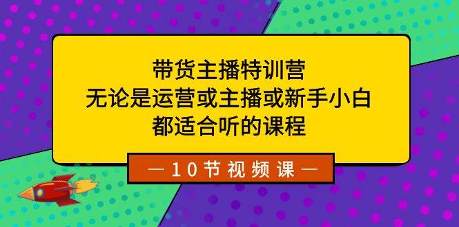 带货主播特训营：无论是运营或主播或新手小白，都适合听的课程69网创吧-网创项目资源站-副业项目-创业项目-搞钱项目69网创吧