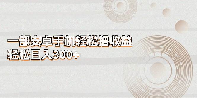 一部安卓手机轻松撸收益，轻松日入300+69网创吧-网创项目资源站-副业项目-创业项目-搞钱项目69网创吧