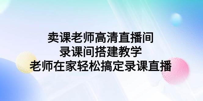 卖课老师高清直播间 录课间搭建教学，老师在家轻松搞定录课直播69网创吧-网创项目资源站-副业项目-创业项目-搞钱项目69网创吧