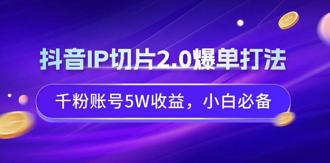 抖音IP切片2.0爆单打法，千粉账号5W收益，小白必备69网创吧-网创项目资源站-副业项目-创业项目-搞钱项目69网创吧