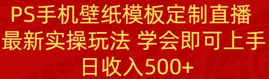 PS手机壁纸模板定制直播 最新实操玩法 学会即可上手 日收入500+69网创吧-网创项目资源站-副业项目-创业项目-搞钱项目69网创吧