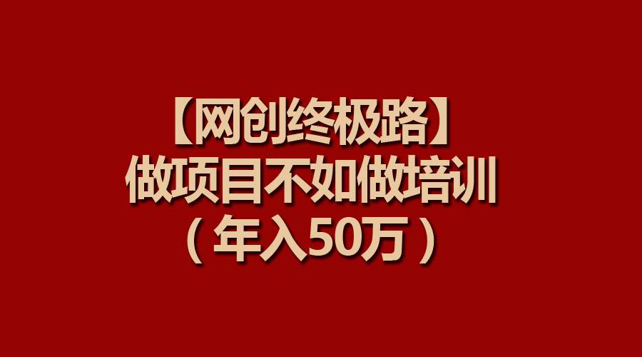 【网创终极路】做项目不如做项目培训，年入50万69网创吧-网创项目资源站-副业项目-创业项目-搞钱项目69网创吧