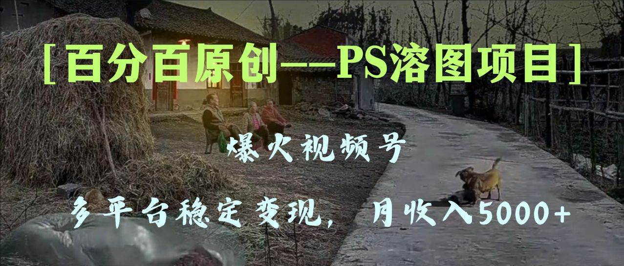百分百原创，多平台稳定变现5000+，爆火视频号的PS溶图项目，手把手教你上手！69网创吧-网创项目资源站-副业项目-创业项目-搞钱项目69网创吧