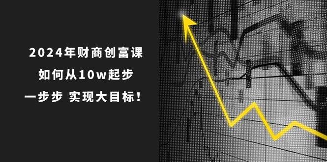 2024年 财商-创富课：如何从10w起步，一步步 实现大目标！69网创吧-网创项目资源站-副业项目-创业项目-搞钱项目69网创吧