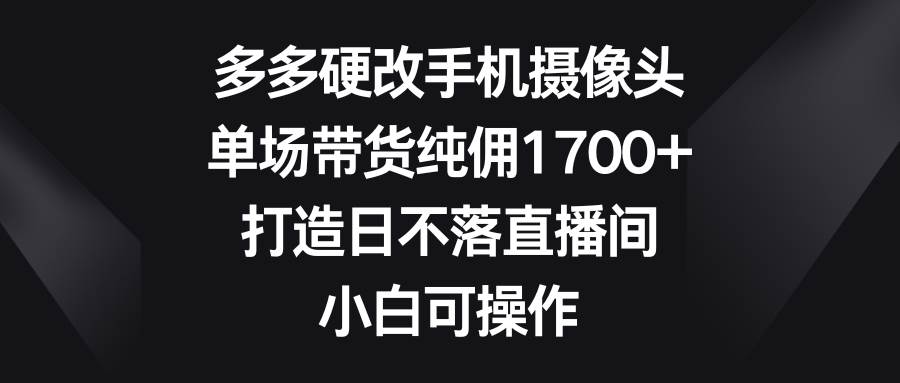 多多硬改手机摄像头，单场带货纯佣1700+，打造日不落直播间，小白可操作69网创吧-网创项目资源站-副业项目-创业项目-搞钱项目69网创吧