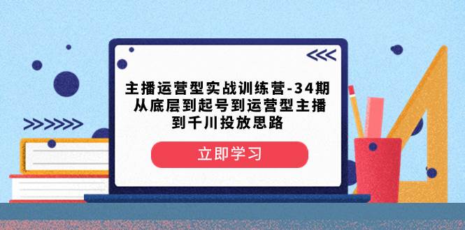 主播运营型实战训练营-第34期  从底层到起号到运营型主播到千川投放思路69网创吧-网创项目资源站-副业项目-创业项目-搞钱项目69网创吧