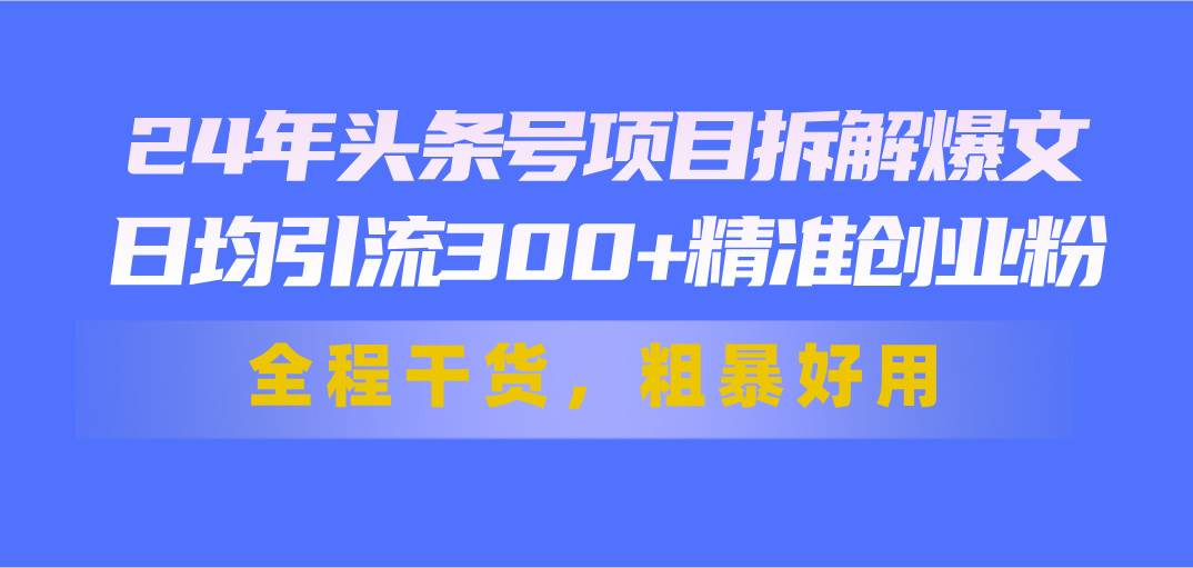 24年头条号项目拆解爆文，日均引流300+精准创业粉，全程干货，粗暴好用69网创吧-网创项目资源站-副业项目-创业项目-搞钱项目69网创吧