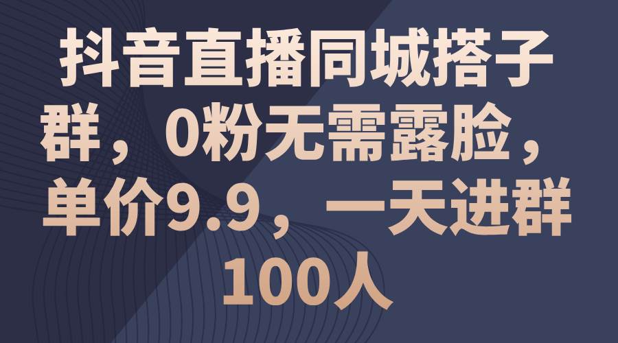 抖音直播同城搭子群，0粉无需露脸，单价9.9，一天进群100人69网创吧-网创项目资源站-副业项目-创业项目-搞钱项目69网创吧